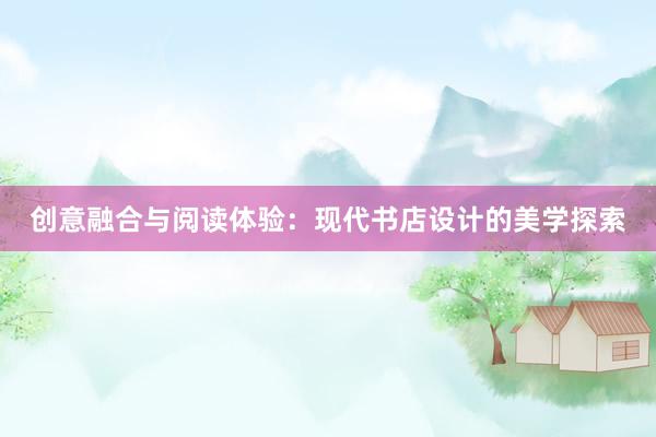 创意融合与阅读体验：现代书店设计的美学探索