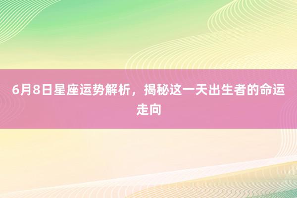 6月8日星座运势解析，揭秘这一天出生者的命运走向